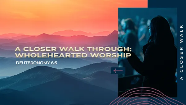 A Closer Walk Through Wholehearted Worship